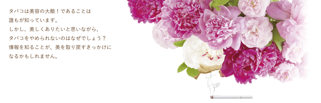 タバコは美容の大敵！であることは誰もが知っています。しかし、美しくありたいと思いながら、タバコをやめられないのはなぜでしょう？情報を知ることが、美を取り戻すきっかけになるかもしれません